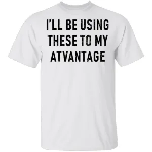 I'll Be Using These to my Advantage T-Shirt