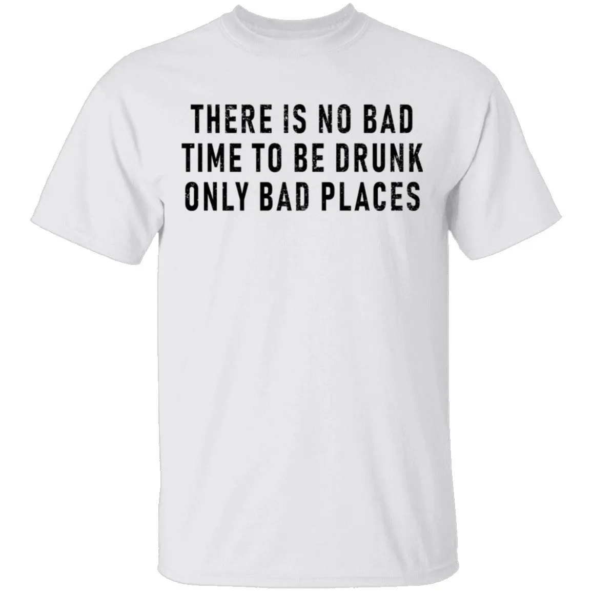 There Is No Bad Time To Be Drunk Only Bad Places T-Shirt