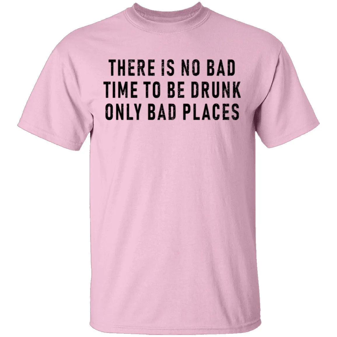 There Is No Bad Time To Be Drunk Only Bad Places T-Shirt